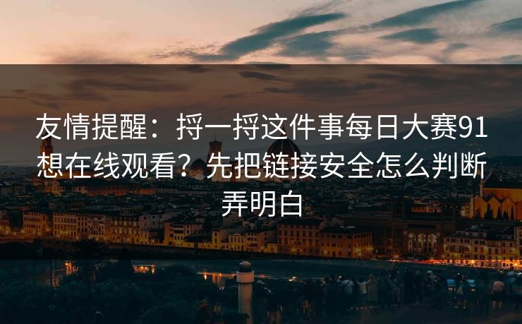 友情提醒：捋一捋这件事每日大赛91想在线观看？先把链接安全怎么判断弄明白