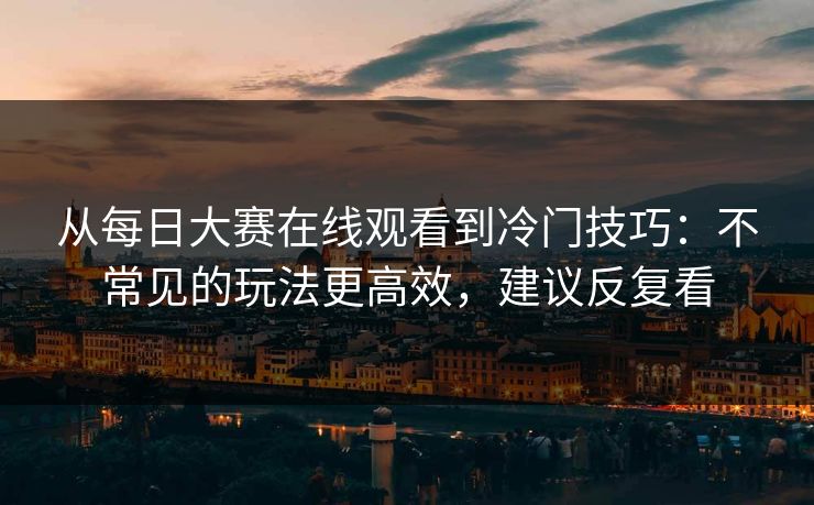 从每日大赛在线观看到冷门技巧：不常见的玩法更高效，建议反复看