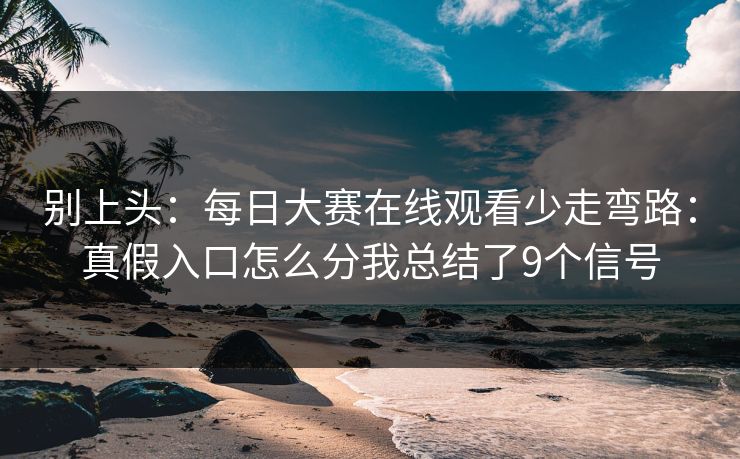别上头：每日大赛在线观看少走弯路：真假入口怎么分我总结了9个信号