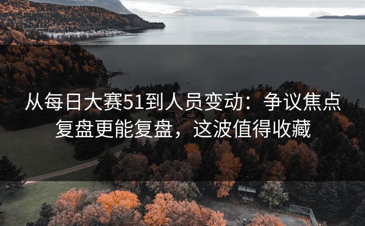 从每日大赛51到人员变动：争议焦点复盘更能复盘，这波值得收藏