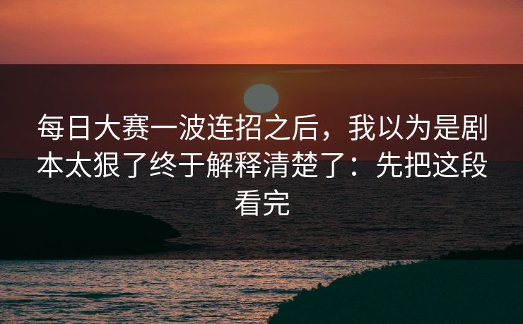 每日大赛一波连招之后，我以为是剧本太狠了终于解释清楚了：先把这段看完