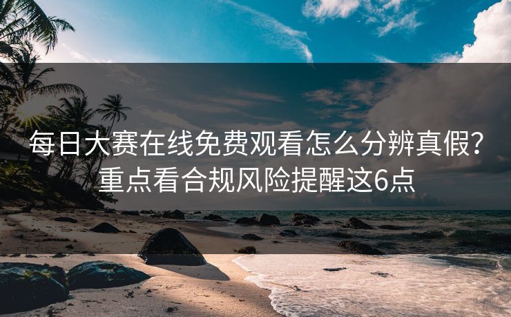 每日大赛在线免费观看怎么分辨真假？重点看合规风险提醒这6点