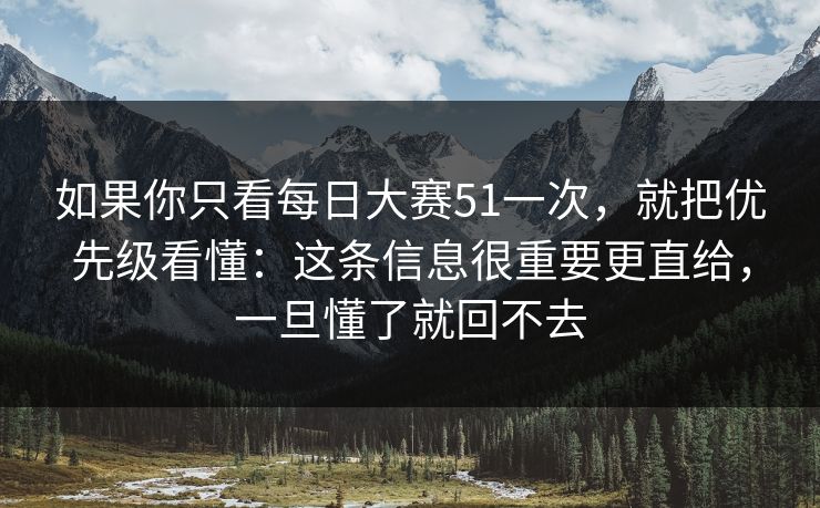 如果你只看每日大赛51一次,就把优先级看懂:这条信息很重要更直给,一旦懂了就回不去 如果你只看每日大赛51一次,就把优先级看懂:这条信息很重要更直给,一旦懂了就回不去