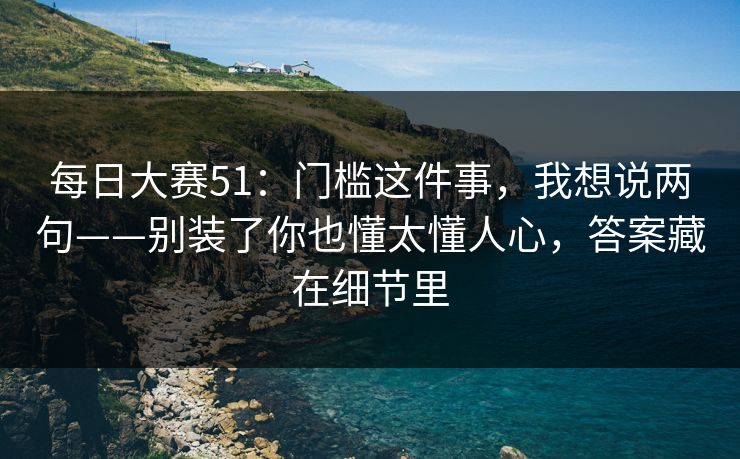 每日大赛51：门槛这件事，我想说两句——别装了你也懂太懂人心，答案藏在细节里