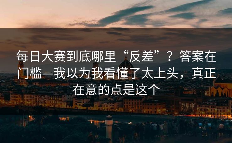 每日大赛到底哪里“反差”？答案在门槛—我以为我看懂了太上头，真正在意的点是这个