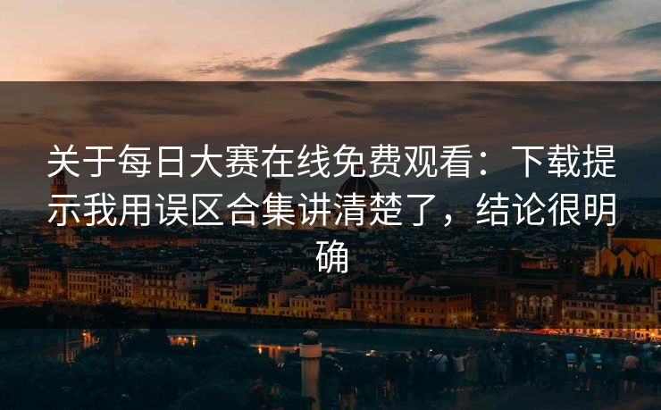 关于每日大赛在线免费观看：下载提示我用误区合集讲清楚了，结论很明确