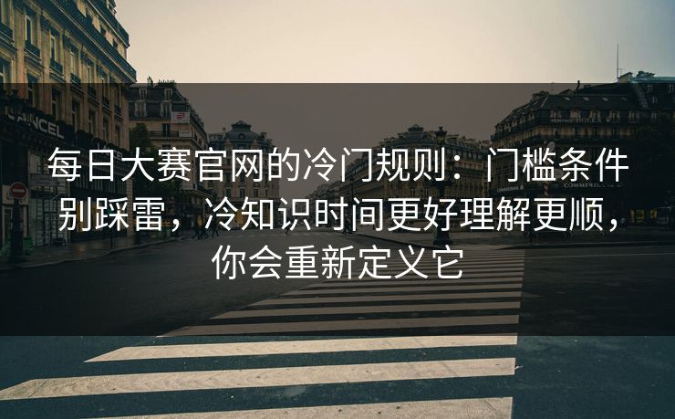 每日大赛官网的冷门规则：门槛条件别踩雷，冷知识时间更好理解更顺，你会重新定义它