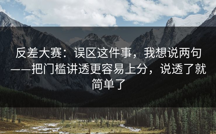 反差大赛：误区这件事，我想说两句——把门槛讲透更容易上分，说透了就简单了