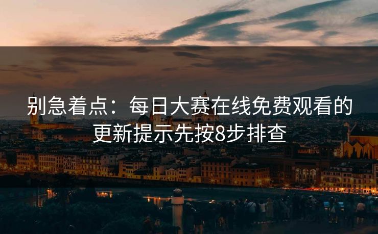 别急着点：每日大赛在线免费观看的更新提示先按8步排查