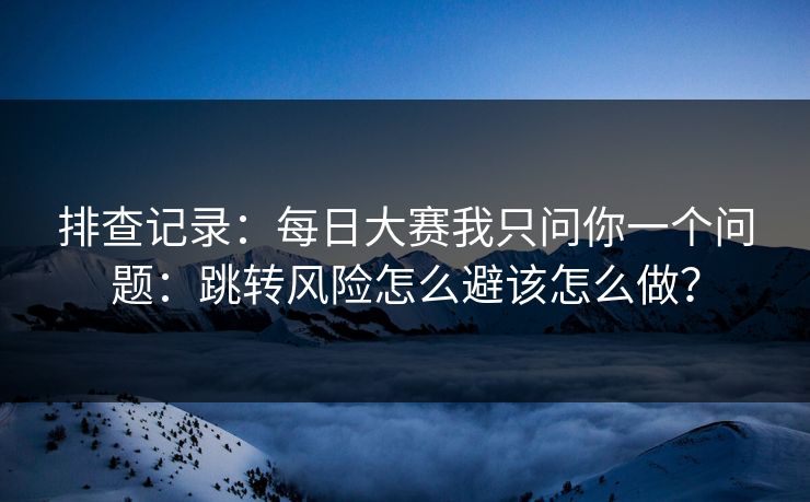 排查记录：每日大赛我只问你一个问题：跳转风险怎么避该怎么做？