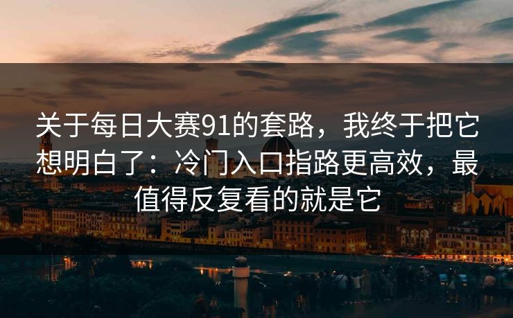 关于每日大赛91的套路，我终于把它想明白了：冷门入口指路更高效，最值得反复看的就是它