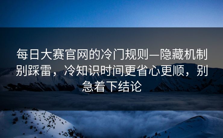 每日大赛官网的冷门规则—隐藏机制别踩雷，冷知识时间更省心更顺，别急着下结论