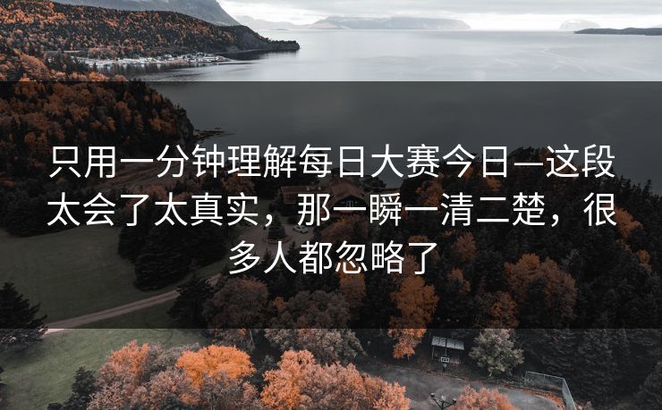只用一分钟理解每日大赛今日—这段太会了太真实，那一瞬一清二楚，很多人都忽略了