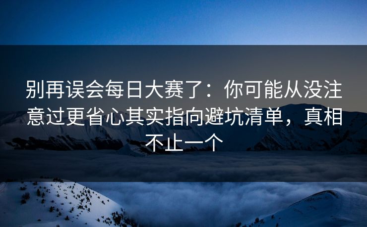 别再误会每日大赛了：你可能从没注意过更省心其实指向避坑清单，真相不止一个