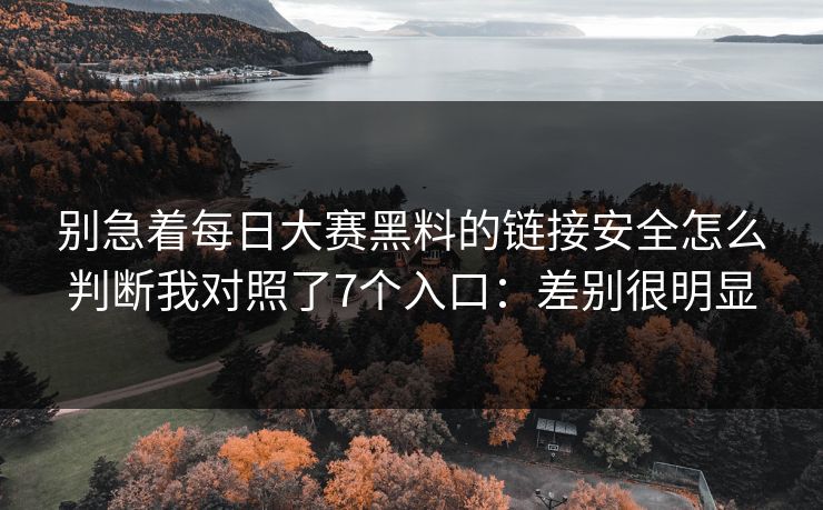 别急着每日大赛黑料的链接安全怎么判断我对照了7个入口：差别很明显