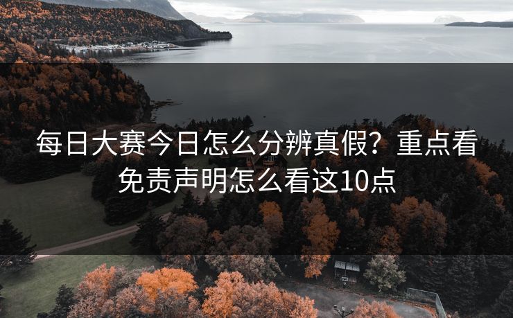 每日大赛今日怎么分辨真假？重点看免责声明怎么看这10点