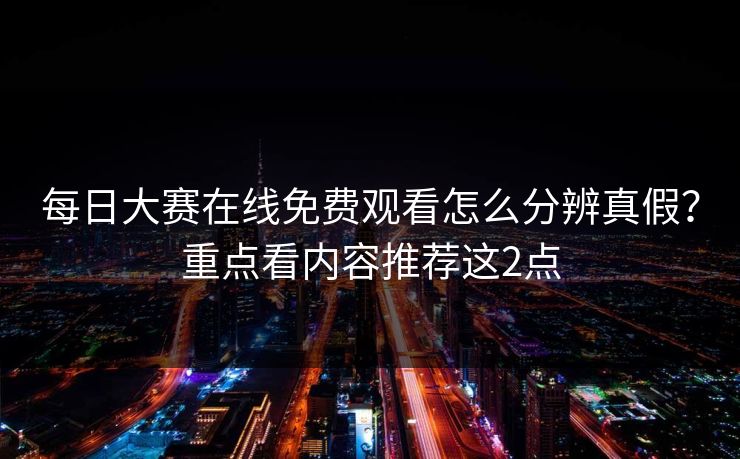 每日大赛在线免费观看怎么分辨真假？重点看内容推荐这2点