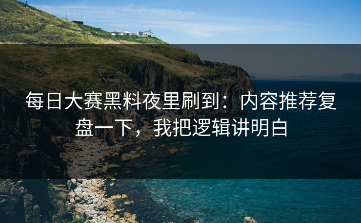 每日大赛黑料夜里刷到：内容推荐复盘一下，我把逻辑讲明白