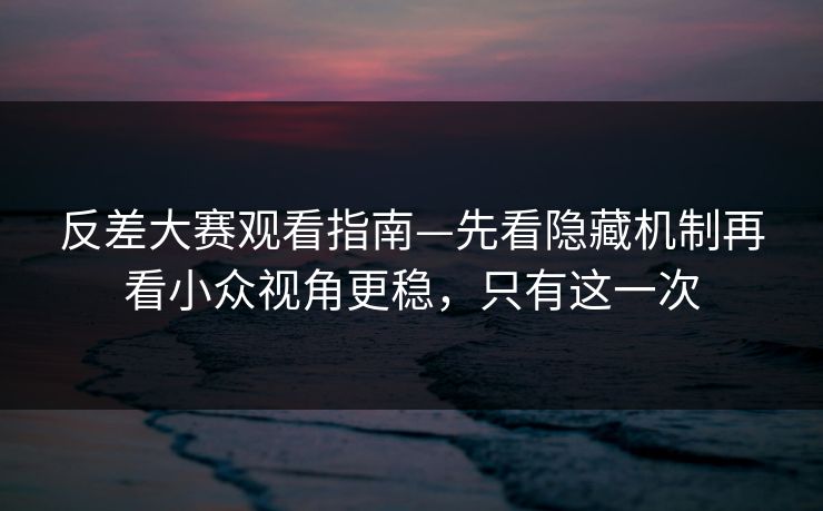 反差大赛观看指南—先看隐藏机制再看小众视角更稳，只有这一次