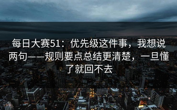 每日大赛51：优先级这件事，我想说两句——规则要点总结更清楚，一旦懂了就回不去