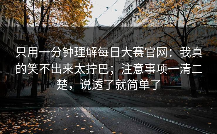 只用一分钟理解每日大赛官网：我真的笑不出来太拧巴；注意事项一清二楚，说透了就简单了