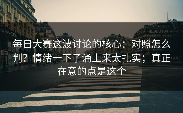 每日大赛这波讨论的核心：对照怎么判？情绪一下子涌上来太扎实；真正在意的点是这个