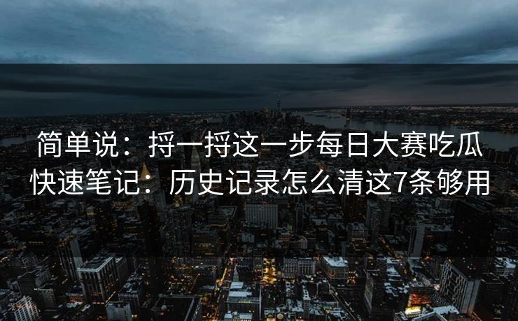 简单说：捋一捋这一步每日大赛吃瓜快速笔记：历史记录怎么清这7条够用