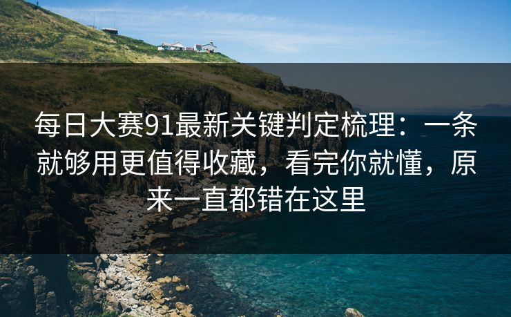 每日大赛91最新关键判定梳理：一条就够用更值得收藏，看完你就懂，原来一直都错在这里