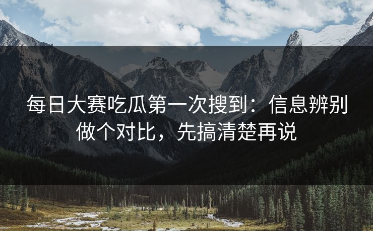 每日大赛吃瓜第一次搜到：信息辨别做个对比，先搞清楚再说