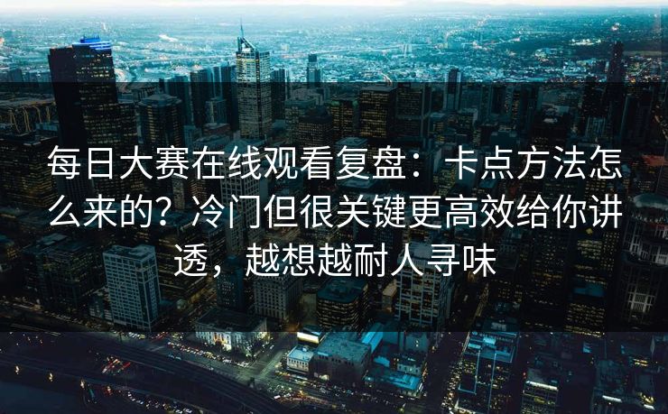 每日大赛在线观看复盘：卡点方法怎么来的？冷门但很关键更高效给你讲透，越想越耐人寻味
