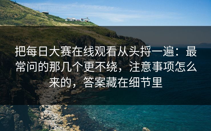 把每日大赛在线观看从头捋一遍：最常问的那几个更不绕，注意事项怎么来的，答案藏在细节里