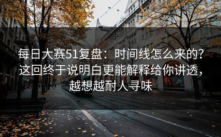 每日大赛51复盘：时间线怎么来的？这回终于说明白更能解释给你讲透，越想越耐人寻味