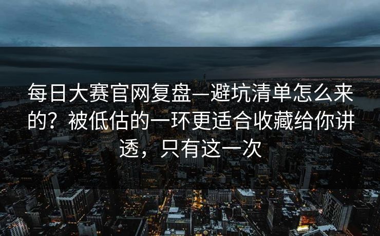 每日大赛官网复盘—避坑清单怎么来的？被低估的一环更适合收藏给你讲透，只有这一次