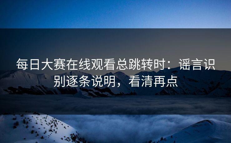 每日大赛在线观看总跳转时：谣言识别逐条说明，看清再点