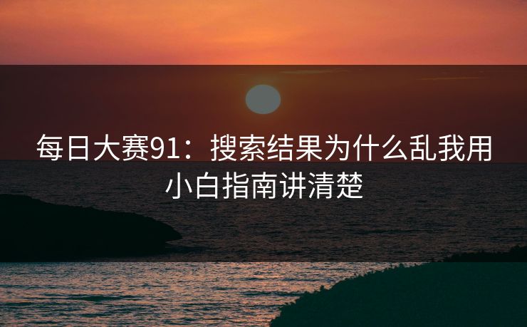 每日大赛91：搜索结果为什么乱我用小白指南讲清楚