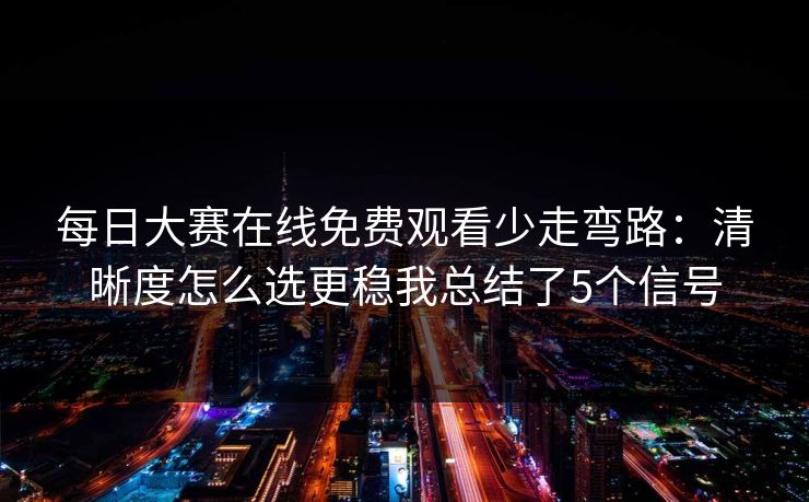 每日大赛在线免费观看少走弯路：清晰度怎么选更稳我总结了5个信号
