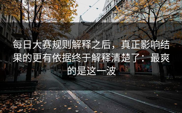 每日大赛规则解释之后，真正影响结果的更有依据终于解释清楚了：最爽的是这一波