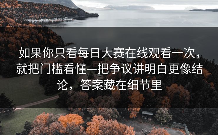 如果你只看每日大赛在线观看一次，就把门槛看懂—把争议讲明白更像结论，答案藏在细节里