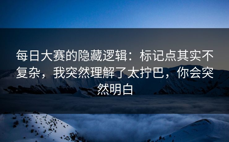 每日大赛的隐藏逻辑：标记点其实不复杂，我突然理解了太拧巴，你会突然明白