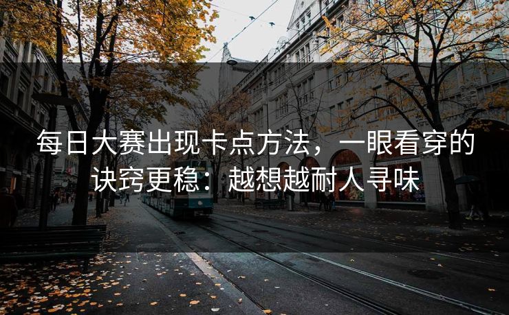 每日大赛出现卡点方法，一眼看穿的诀窍更稳：越想越耐人寻味