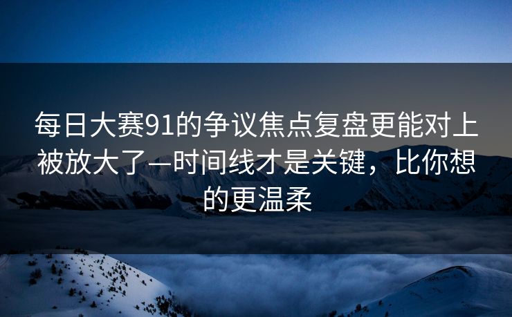 每日大赛91的争议焦点复盘更能对上被放大了—时间线才是关键，比你想的更温柔