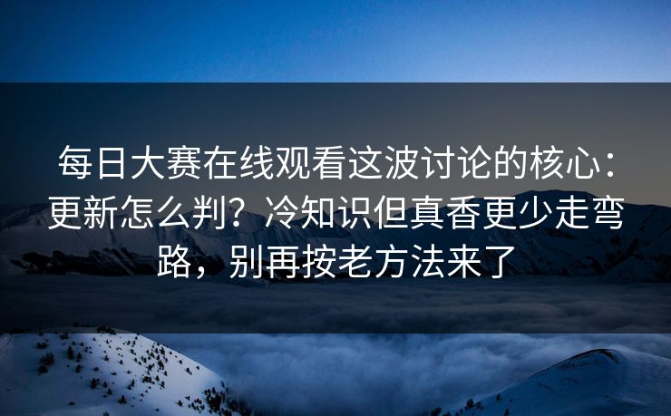 每日大赛在线观看这波讨论的核心：更新怎么判？冷知识但真香更少走弯路，别再按老方法来了