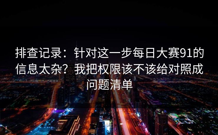 排查记录：针对这一步每日大赛91的信息太杂？我把权限该不该给对照成问题清单