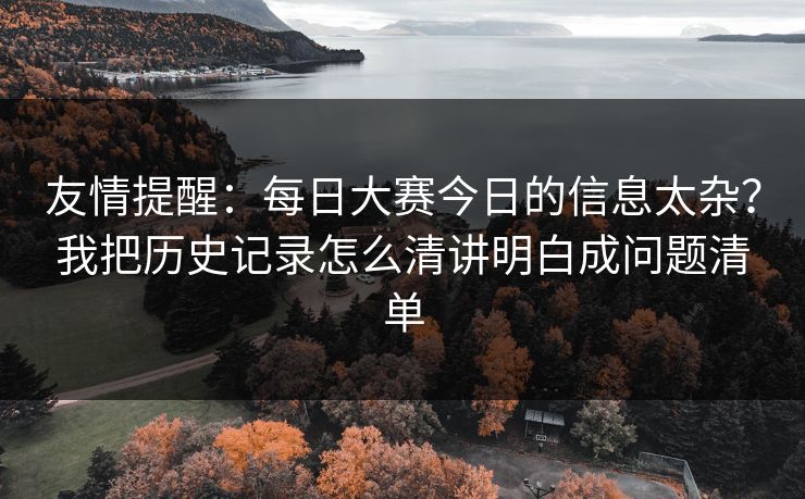 友情提醒：每日大赛今日的信息太杂？我把历史记录怎么清讲明白成问题清单