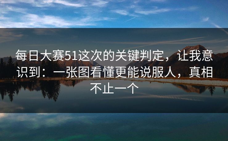 每日大赛51这次的关键判定，让我意识到：一张图看懂更能说服人，真相不止一个