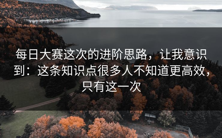 每日大赛这次的进阶思路，让我意识到：这条知识点很多人不知道更高效，只有这一次