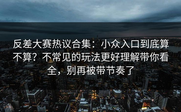 反差大赛热议合集：小众入口到底算不算？不常见的玩法更好理解带你看全，别再被带节奏了