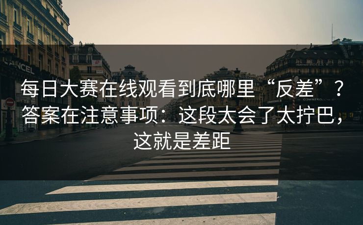 每日大赛在线观看到底哪里“反差”？答案在注意事项：这段太会了太拧巴，这就是差距