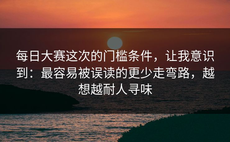 每日大赛这次的门槛条件，让我意识到：最容易被误读的更少走弯路，越想越耐人寻味