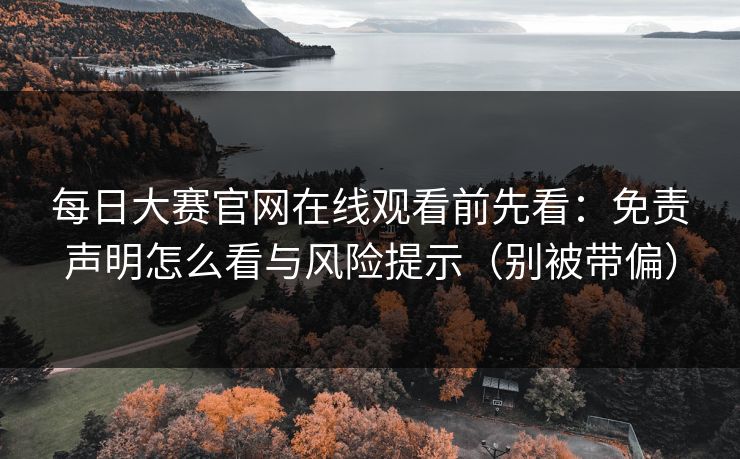 每日大赛官网在线观看前先看：免责声明怎么看与风险提示（别被带偏）